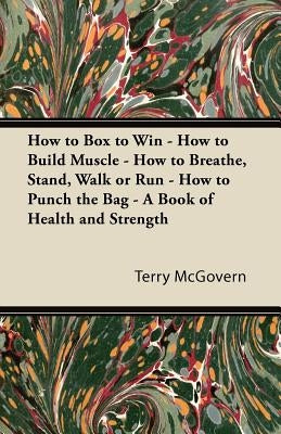 How to Box to Win - How to Build Muscle - How to Breathe, Stand, Walk or Run - How to Punch the Bag - A Book of Health and Strength by McGovern, Terry