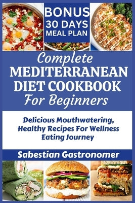 Complete Mediterranean Diet Cookbook for Beginners: Delicious Mouthwatering Healthy Recipes For Wellness Eating Journey by Gastronomer, Sabestian