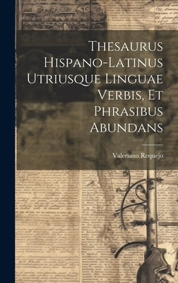 Thesaurus Hispano-latinus Utriusque Linguae Verbis, Et Phrasibus Abundans by ((S I. )), Valeriano Requejo