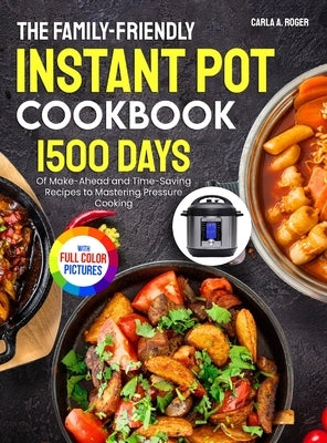The Family-Friendly Instant Pot Cookbook: 1500 Days of Make-Ahead and Time-Saving Recipes to Mastering Pressure Cooking｜Full Color Edition by Roger, Carla A.