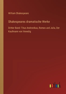 Shakespeares dramatische Werke: Dritter Band: Titus Andronikus, Romeo und Julia, Der Kaufmann von Venedig by Shakespeare, William