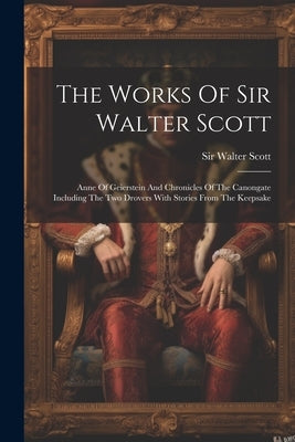 The Works Of Sir Walter Scott: Anne Of Geierstein And Chronicles Of The Canongate Including The Two Drovers With Stories From The Keepsake by Scott, Walter