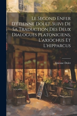 Le Second Enfer D'étienne Dolet, Suivi De Sa Traduction Des Deux Dialogues Platoniciens, L'axiochus Et L'hipparcus by Dolet, Etienne