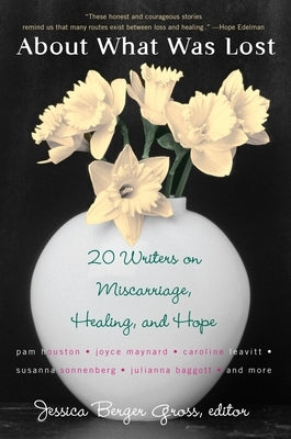 About What Was Lost: Twenty Writers on Miscarriage, Healing, and Hope by Gross, Jessica Berger
