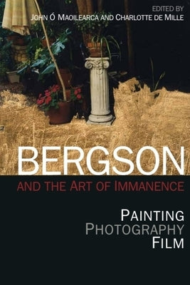 Bergson and the Art of Immanence: Painting, Photography, Film by Ã. Maoilearca, John