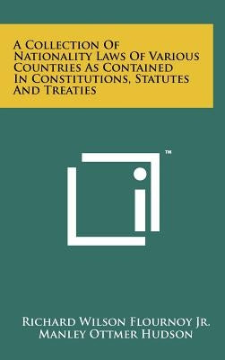 A Collection Of Nationality Laws Of Various Countries As Contained In Constitutions, Statutes And Treaties by Flournoy Jr, Richard Wilson