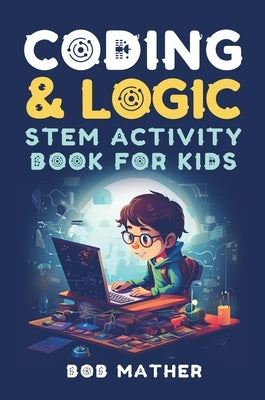 Coding & Logic STEM Activity Book for Kids: Learn to Code with Logic and Coding Activities for Kids (Coding for Absolute Beginners) by Mather, Bob