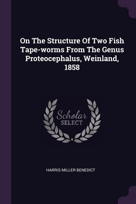 On The Structure Of Two Fish Tape-worms From The Genus Proteocephalus, Weinland, 1858 by Benedict, Harris Miller