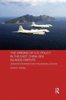 The Origins of U.S. Policy in the East China Sea Islands Dispute: Okinawa's Reversion and the Senkaku Islands by Eldridge, Robert