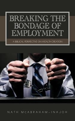 Breaking the Bondage of Employment: A Biblical Perspective on Wealth Creation by McAbraham-Inajoh, Nath