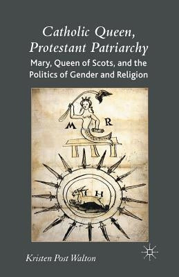 Catholic Queen, Protestant Patriarchy: Mary Queen of Scots and the Politics of Gender and Religion by Walton, K.