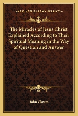 The Miracles of Jesus Christ Explained According to Their Spiritual Meaning in the Way of Question and Answer by Clowes, John