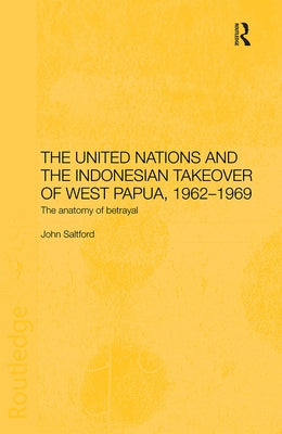 The United Nations and the Indonesian Takeover of West Papua, 1962-1969: The Anatomy of Betrayal by Saltford, John