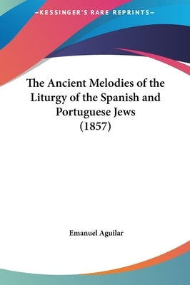 The Ancient Melodies of the Liturgy of the Spanish and Portuguese Jews (1857) by Aguilar, Emanuel