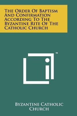 The Order Of Baptism And Confirmation According To The Byzantine Rite Of The Catholic Church by Byzantine Catholic Church