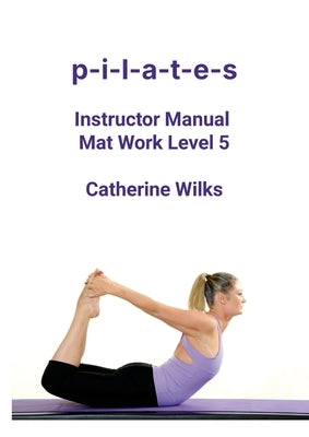 p-i-l-a-t-e-s Instructor Manual Mat Work Level 5 by Wilks, Catherine