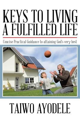 Keys to Living a Fulfilled Life: Concise Practical Guidance to Attaining God's Very Best by Ayodele, Taiwo