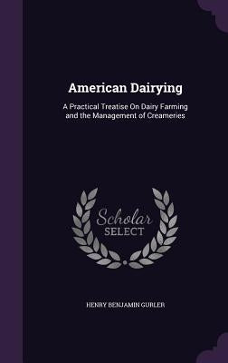 American Dairying: A Practical Treatise On Dairy Farming and the Management of Creameries by Gurler, Henry Benjamin