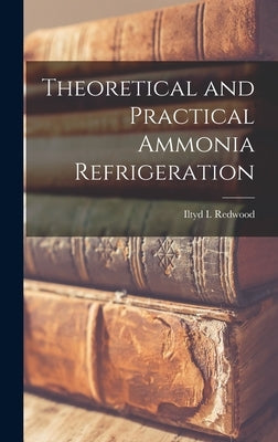 Theoretical and Practical Ammonia Refrigeration by Redwood, Iltyd I.