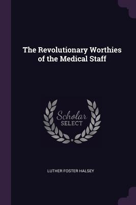 The Revolutionary Worthies of the Medical Staff by Halsey, Luther Foster