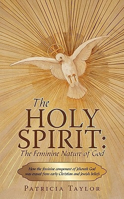The Holy Spirit: The Feminine Nature of God: How the Feminine Component of Jehovah God Was Erased from Early Christian and Jewish Belie by Patricia Taylor, Taylor