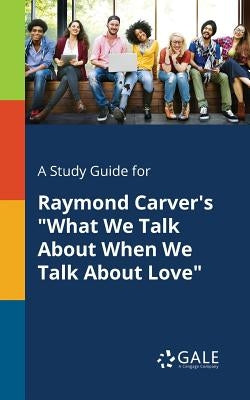 A Study Guide for Raymond Carver's "What We Talk About When We Talk About Love" by Gale, Cengage Learning