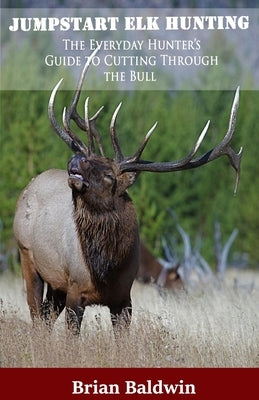 Jumpstart Elk Hunting: The Everyday Hunter's Guide to Cutting Through the Bull by Baldwin, Brian E.