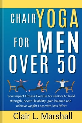 Chair Yoga for Men Over 50: Low Impact Fitness Exercise for Seniors to Build strength, Boost Flexibility, Gain Balance and Achieve Weight Loss wit by Marshall, Clair L.