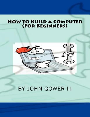 How to Build a Computer (For Beginners) by Gower, John, III