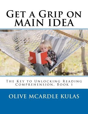 Get a Grip on MAIN IDEA: The Key to Unlocking Reading Comprehension, Book 1 by McArdle Kulas, Olive M.