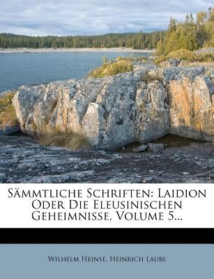 Sämmtliche Schriften: Laidion Oder Die Eleusinischen Geheimnisse, Volume 5... by Heinse, Wilhelm