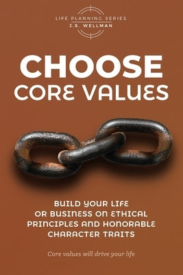 Choose Core Values: Build Your Life or Business on Ethical Principles and Honorable Character Traits by Wellman, J. S.