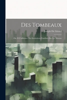Des Tombeaux: Ou, D L'influence Des Institutions Funèbres Sur Les Moeurs by De Girard, Joseph