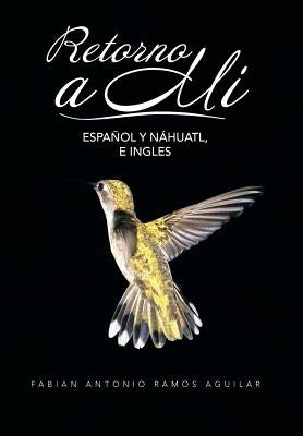 Retorno a Mi: Espanol y Nahuatl, E Ingles by Aguilar, Fabian Antonio Ramos