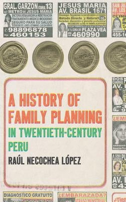 A History of Family Planning in Twentieth-Century Peru by Necochea LÃ³pez, RaÃºl
