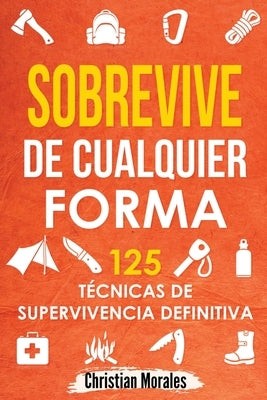 Sobrevive de Cualquier Forma: Manual de Supervivencia y Bushcraft. Reglas básicas y Trucos para Sobrevivir en Una Situación Límite by Morales, Christian