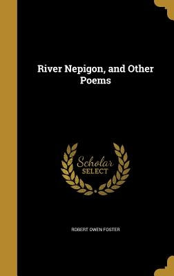 River Nepigon, and Other Poems by Foster, Robert Owen