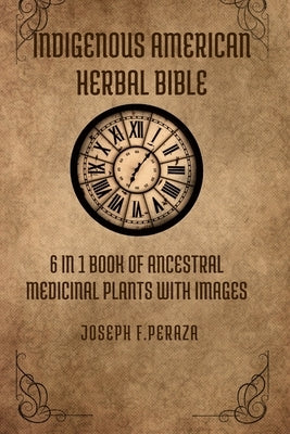 Indigenous American Herbal Bible: 6 in 1 Book of Ancestral Medicinal Plants with images. by Peraza, Joseph F.