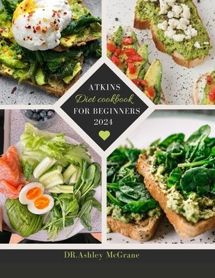 Atkins Diet Cookbook for Beginners 2024: Atkins Diet Made Easy: Flavorful Recipes for Weight Loss, healthy living and a Low-Carb Lifestyle by McGrane, Dr Ashley