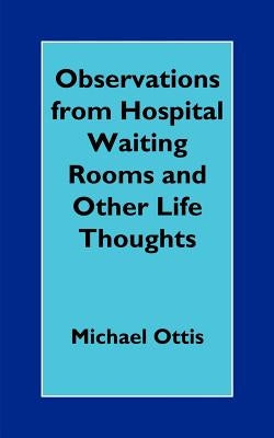 Observations from Hospital Waiting Rooms and Other Life Thoughts by Ottis, Michael