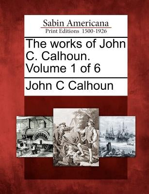 The Works of John C. Calhoun. Volume 1 of 6 by Calhoun, John C.