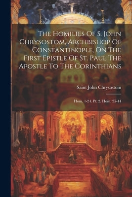 The Homilies Of S. John Chrysostom, Archbishop Of Constantinople, On The First Epistle Of St. Paul The Apostle To The Corinthians: Hom. 1-24. Pt. 2. H by Chrysostom, Saint John