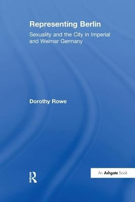 Representing Berlin: Sexuality and the City in Imperial and Weimar Germany by Rowe, Dorothy