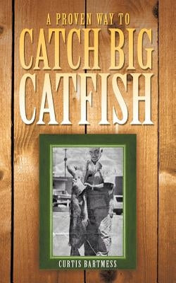 A Proven Way to Catch Big Catfish by Bartmess, Curtis