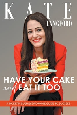 Have Your Cake And Eat It Too: A Modern Business Woman's Guide To Success by Langford, Kate