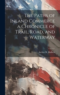 The Paths of Inland Commerce a Chronicle of Trail, Road, and Waterway by Hulbert, Archer B.