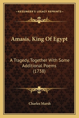 Amasis, King Of Egypt: A Tragedy, Together With Some Additional Poems (1738) by Marsh, Charles