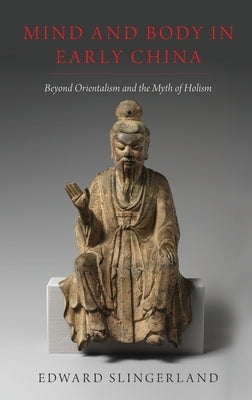 Mind and Body in Early China: Beyond Orientalism and the Myth of Holism by Slingerland, Edward