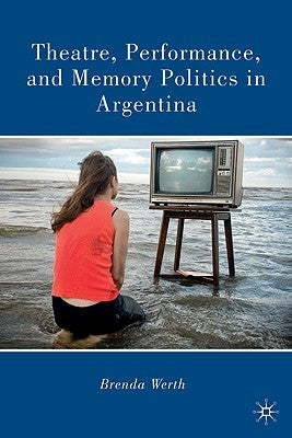Theatre, Performance, and Memory Politics in Argentina by Werth, B.