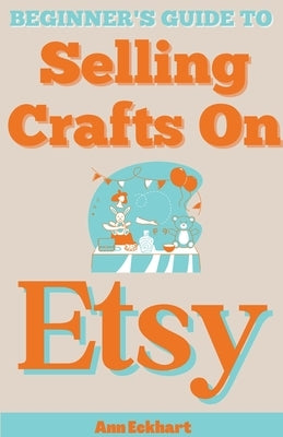 Beginner's Guide To Selling Crafts On Etsy by Eckhart, Ann